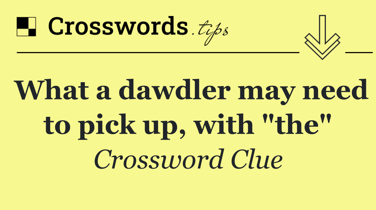 What a dawdler may need to pick up, with "the"