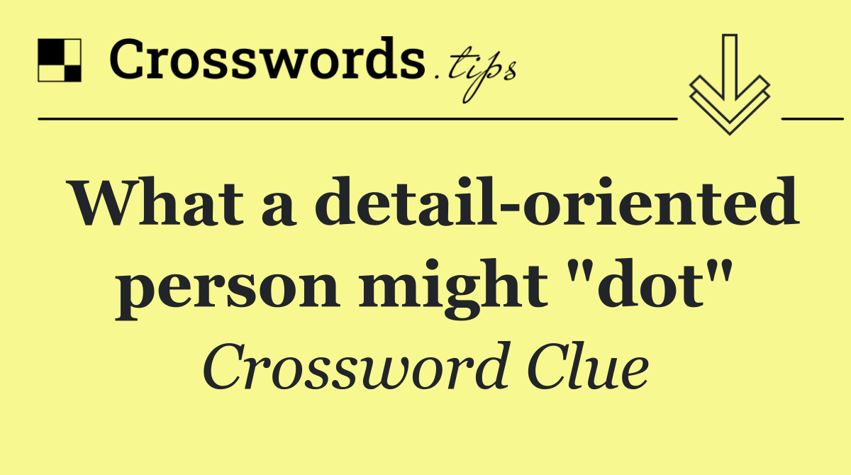 What a detail oriented person might "dot"