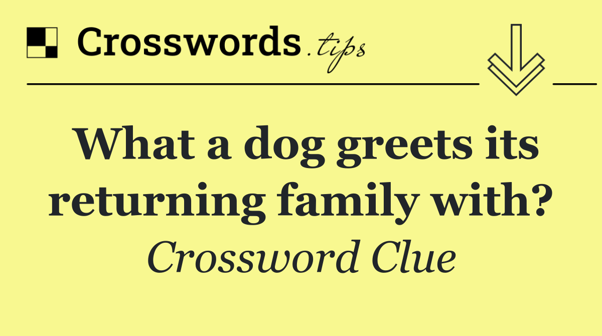 What a dog greets its returning family with?