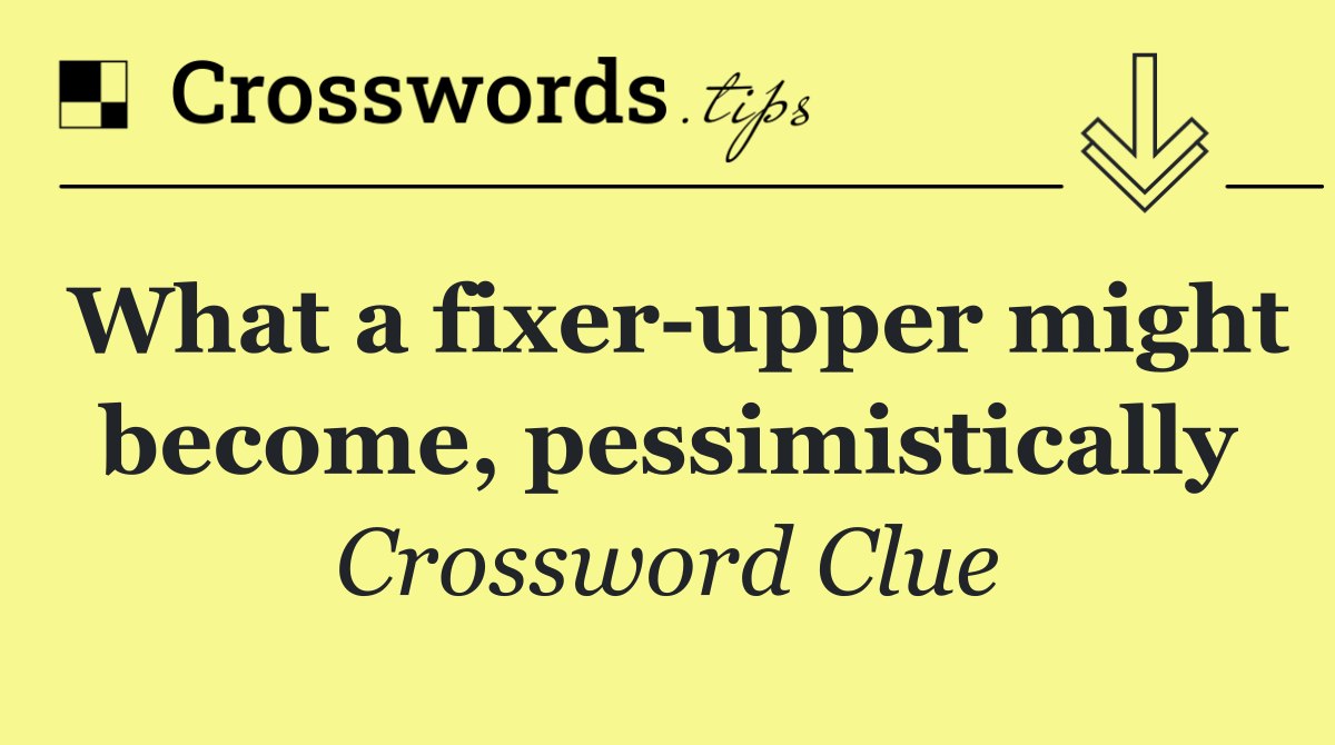 What a fixer upper might become, pessimistically