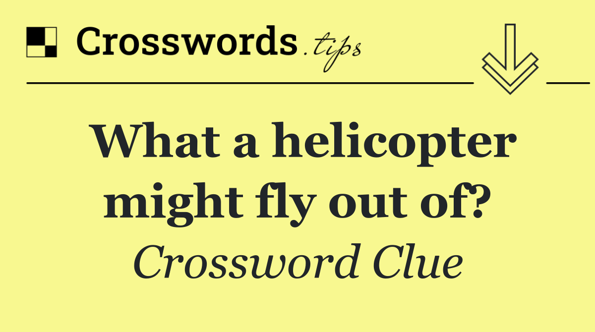 What a helicopter might fly out of?