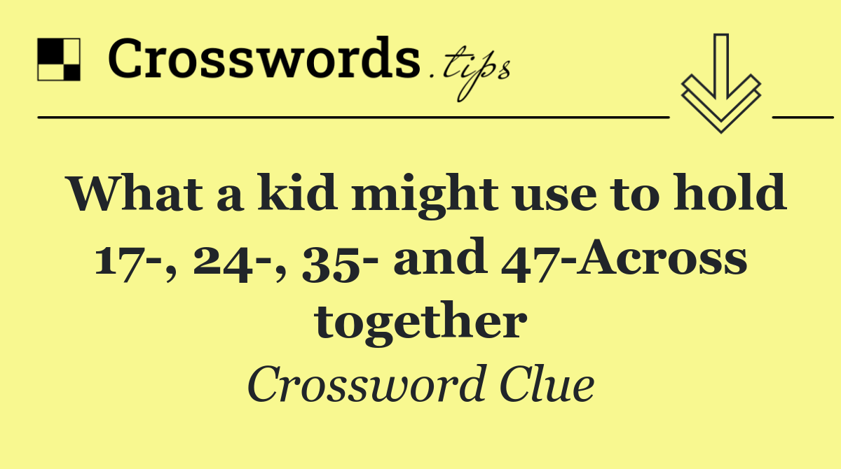 What a kid might use to hold 17 , 24 , 35 and 47 Across together