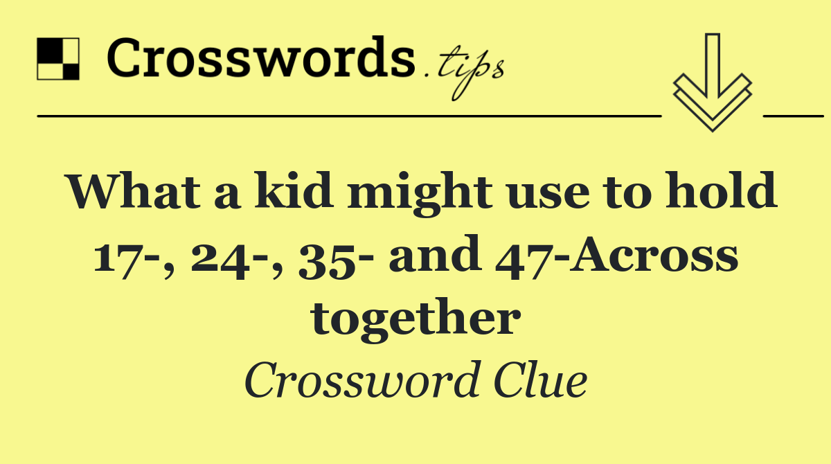 What a kid might use to hold 17 , 24 , 35  and 47 Across together