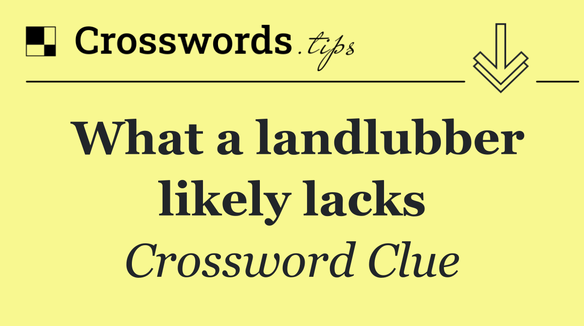 What a landlubber likely lacks