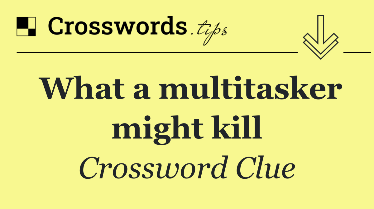 What a multitasker might kill