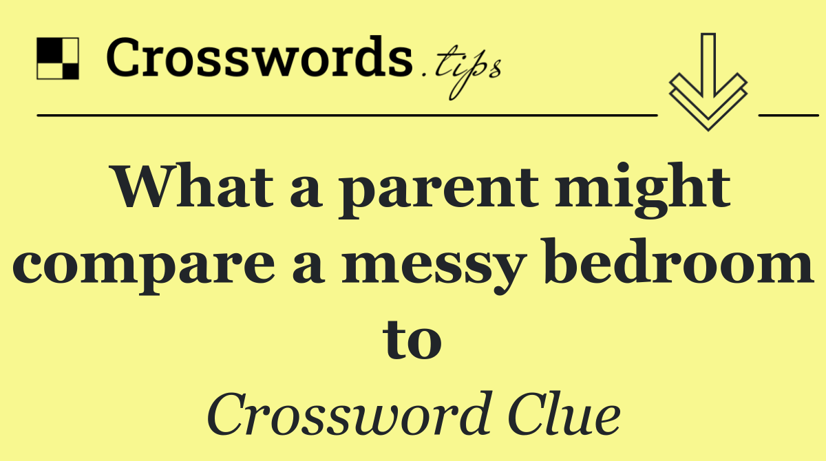 What a parent might compare a messy bedroom to