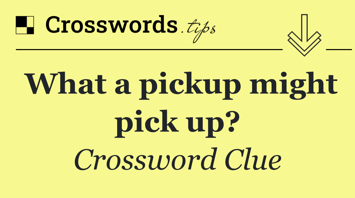What a pickup might pick up?