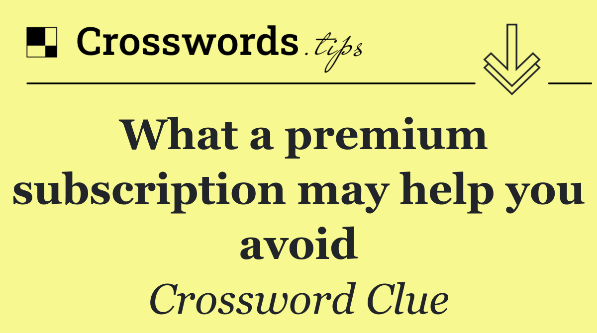 What a premium subscription may help you avoid