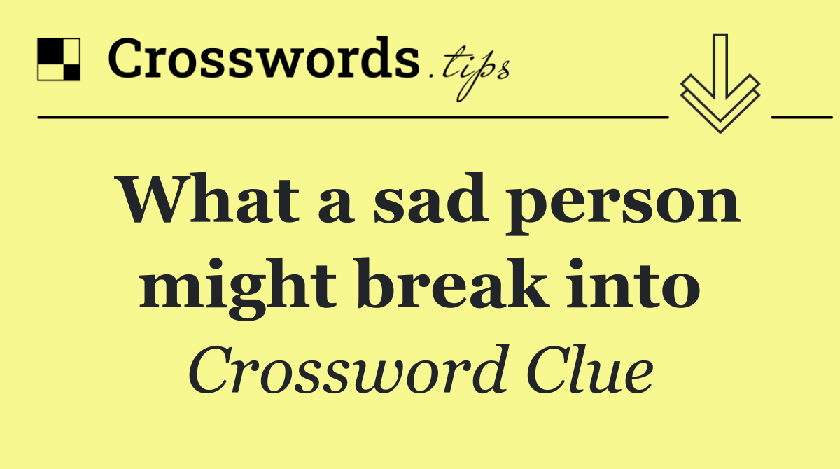 What a sad person might break into