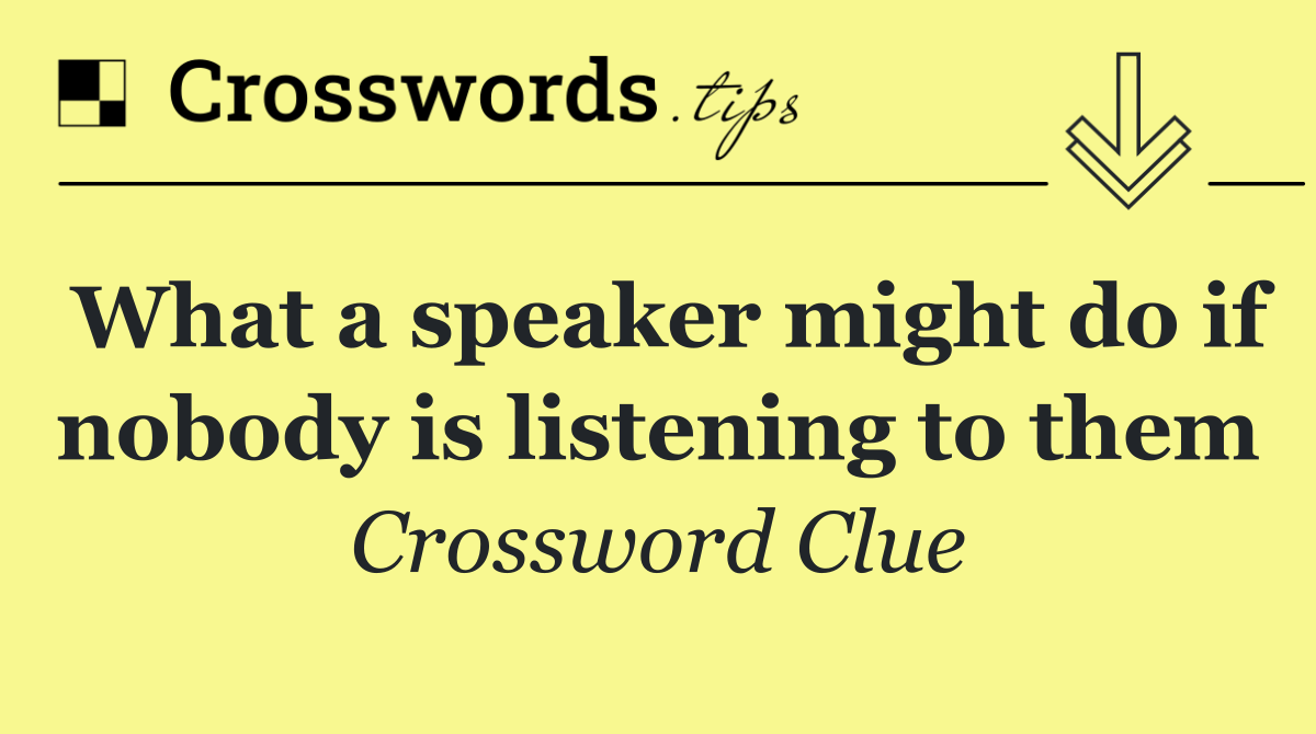 What a speaker might do if nobody is listening to them