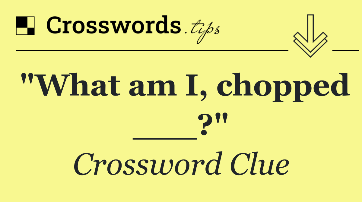 "What am I, chopped ___?"
