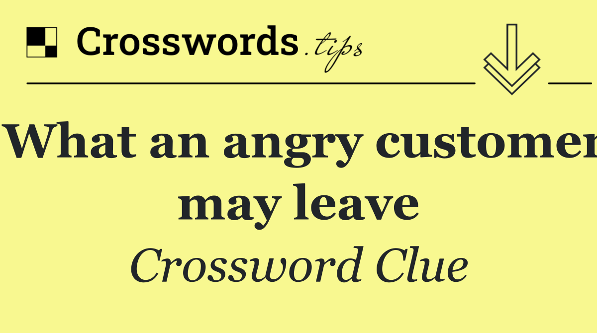 What an angry customer may leave