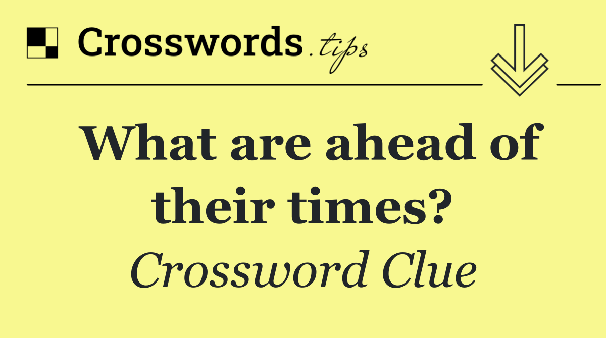 What are ahead of their times?