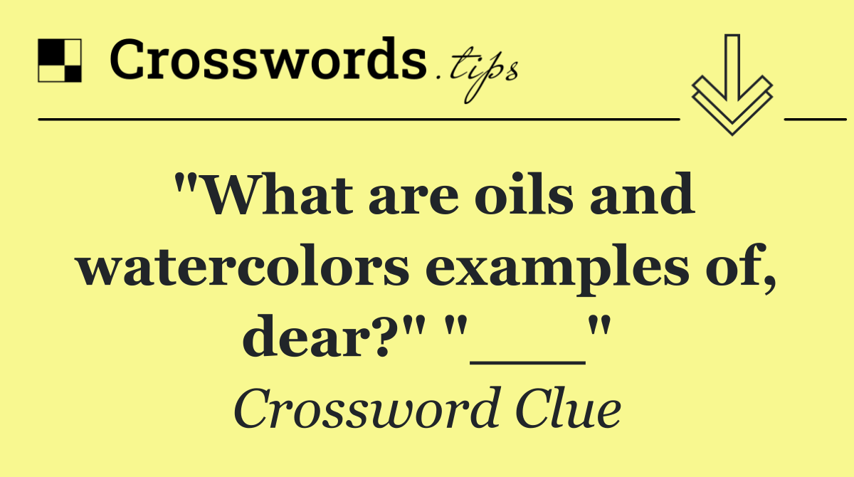 "What are oils and watercolors examples of, dear?" "___"
