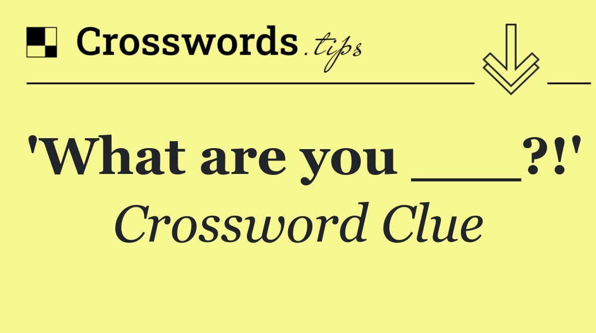 'What are you ___?!'