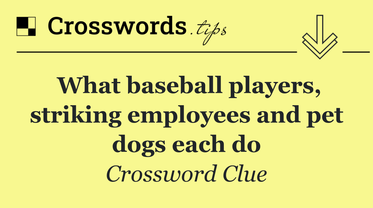 What baseball players, striking employees and pet dogs each do