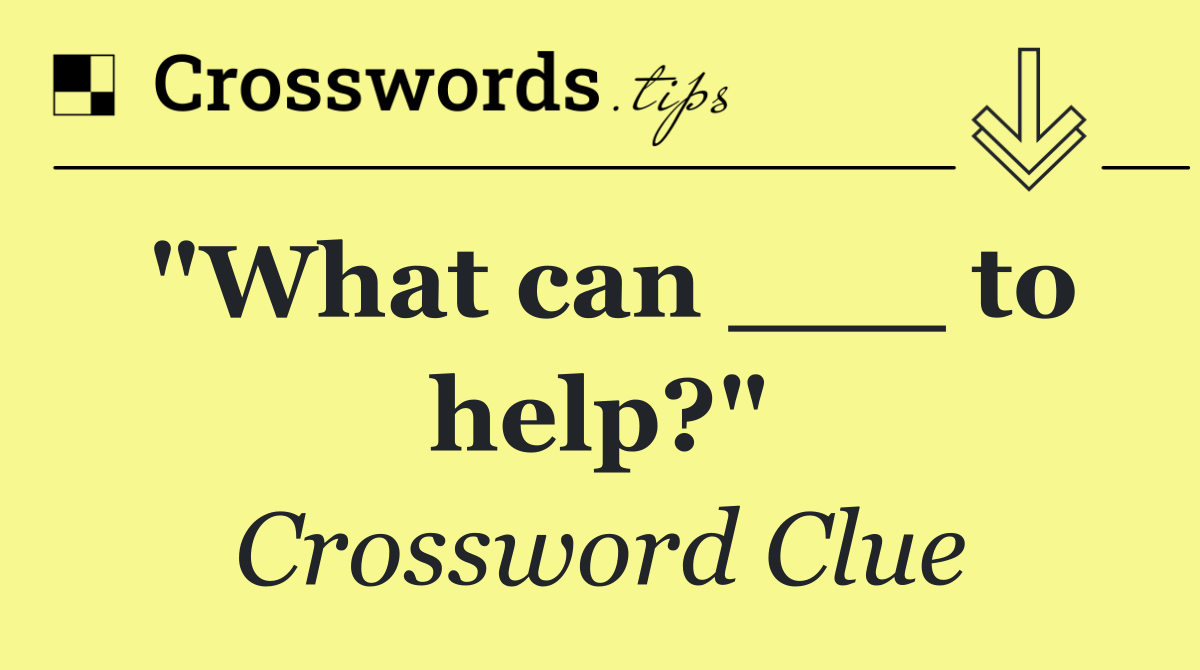 "What can ___ to help?"