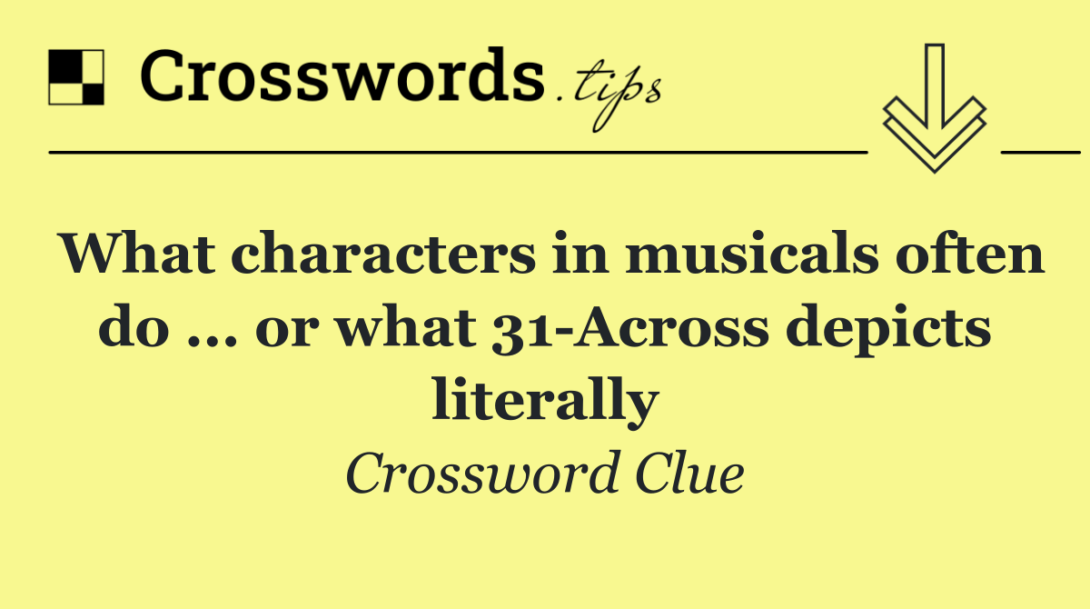 What characters in musicals often do ... or what 31 Across depicts literally