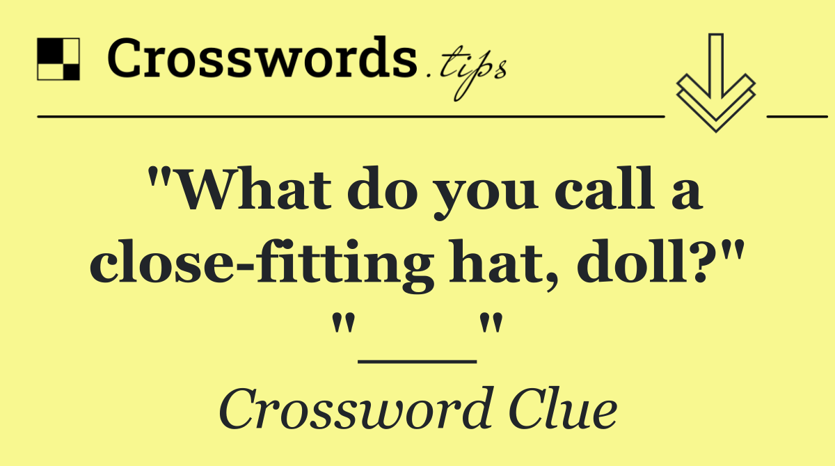 "What do you call a close fitting hat, doll?" "___"