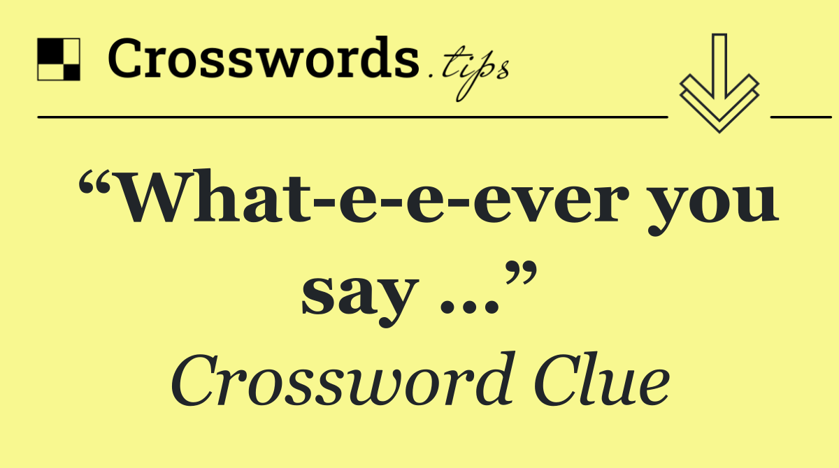 “What e e ever you say …”