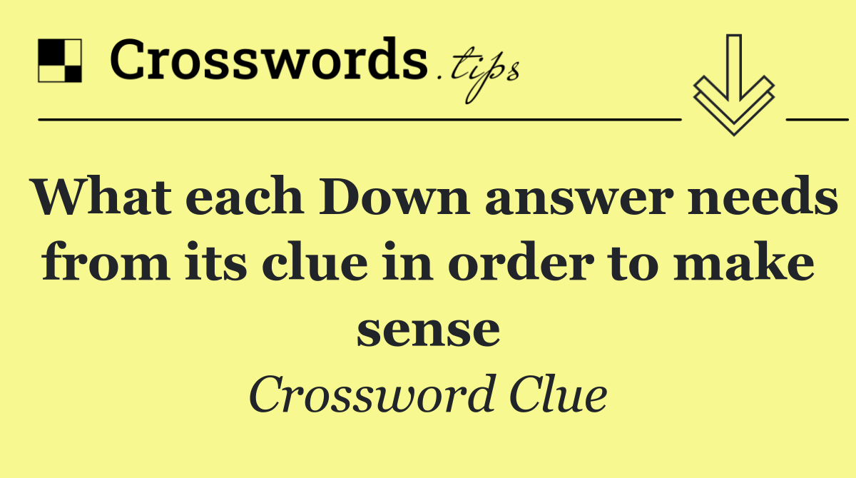 What each Down answer needs from its clue in order to make sense
