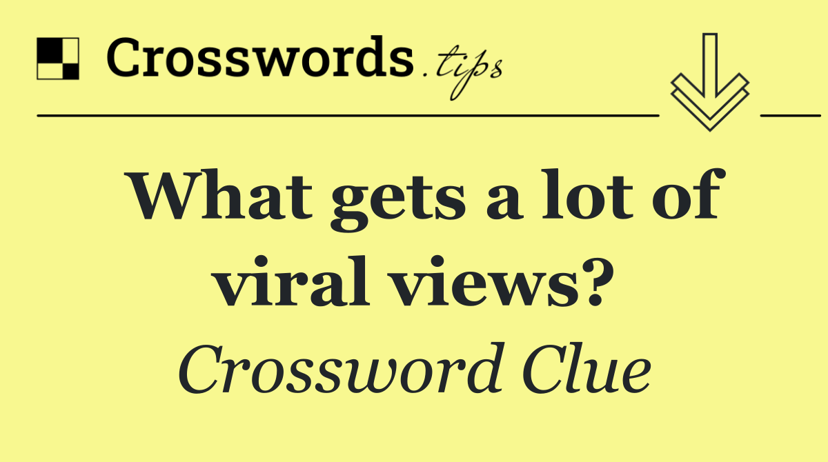 What gets a lot of viral views?