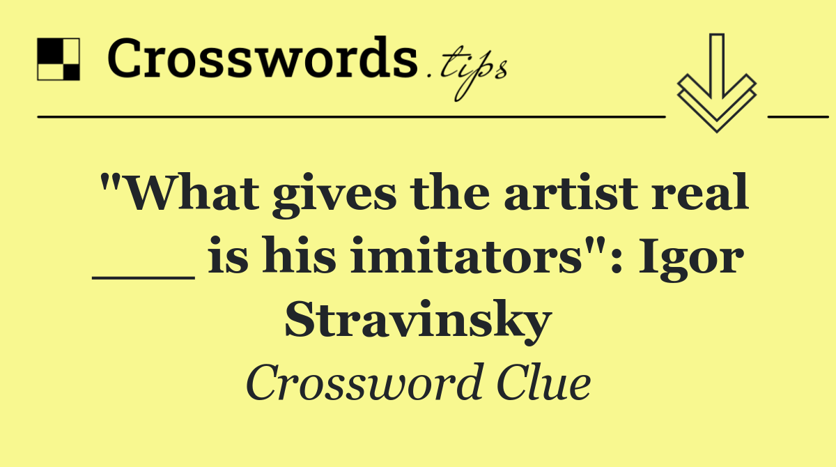"What gives the artist real ___ is his imitators": Igor Stravinsky