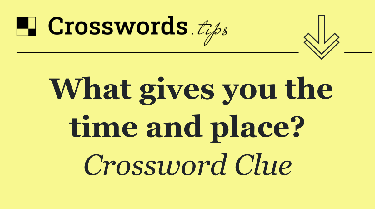 What gives you the time and place?