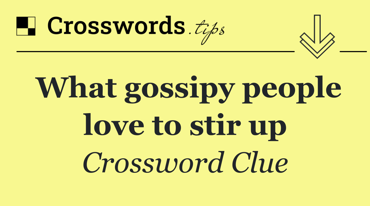 What gossipy people love to stir up