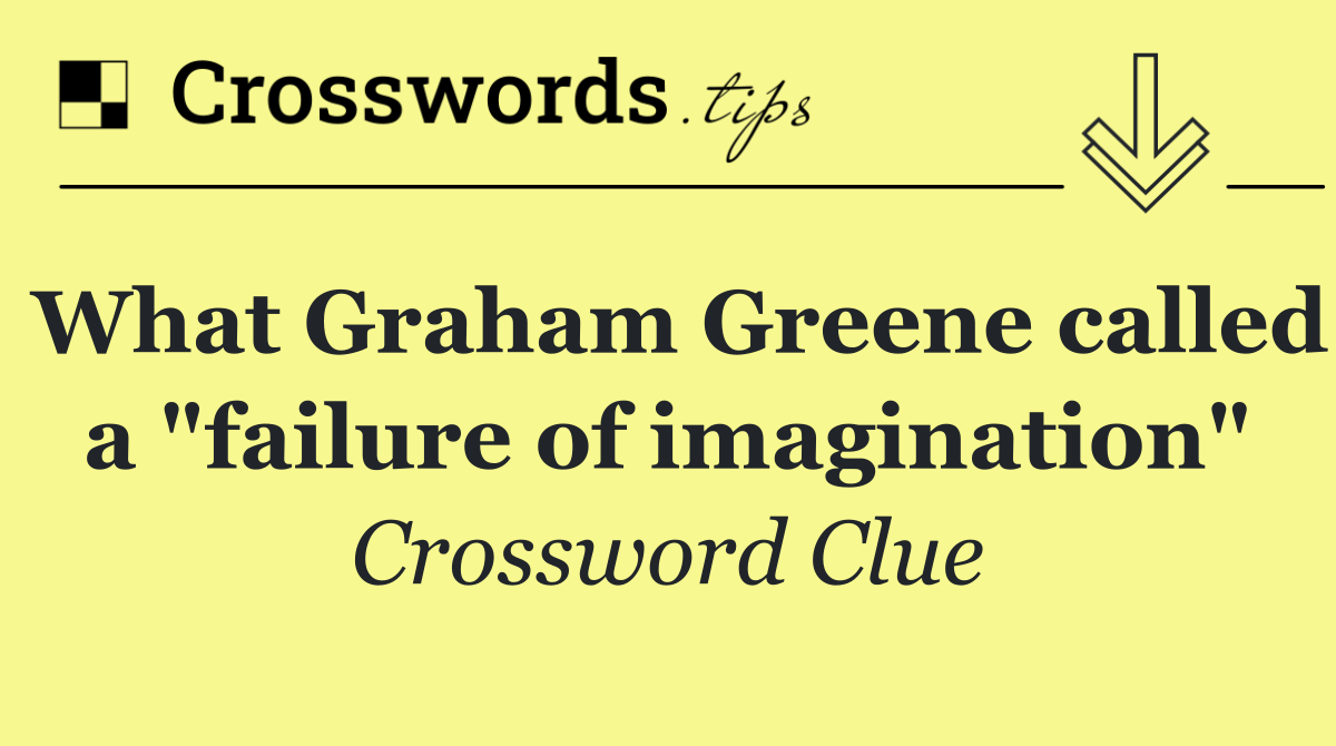 What Graham Greene called a "failure of imagination"
