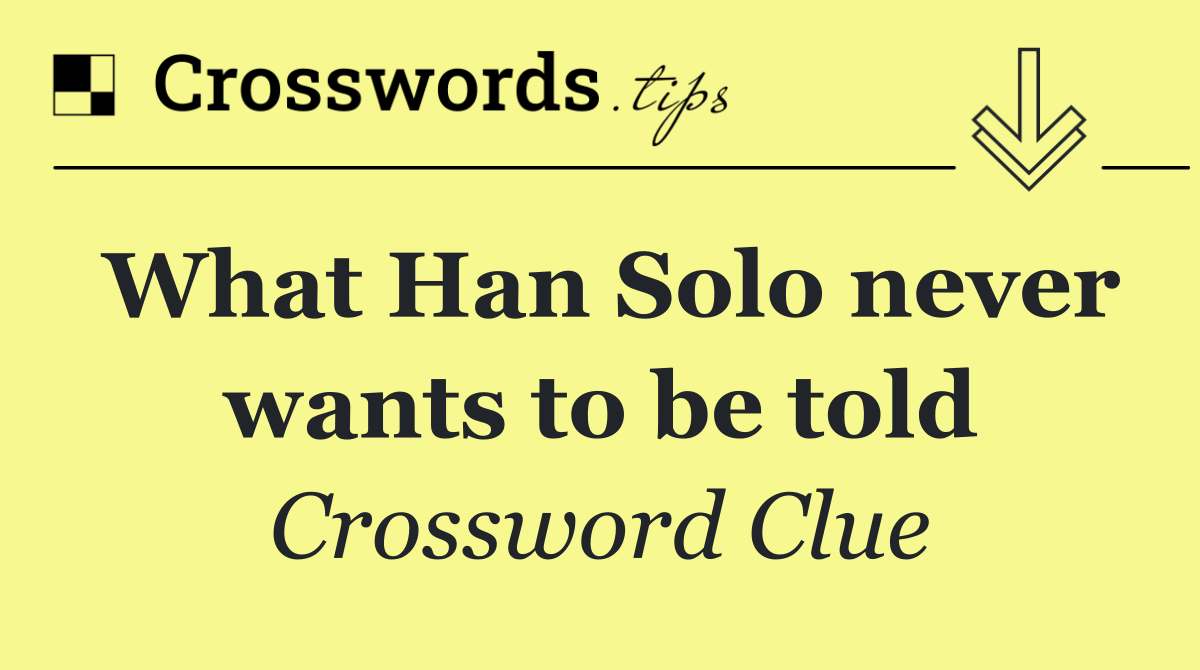 What Han Solo never wants to be told