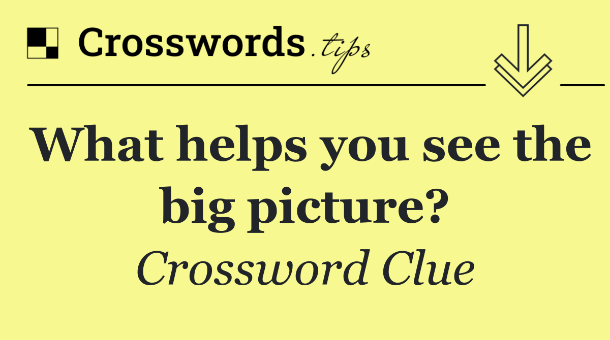 What helps you see the big picture?
