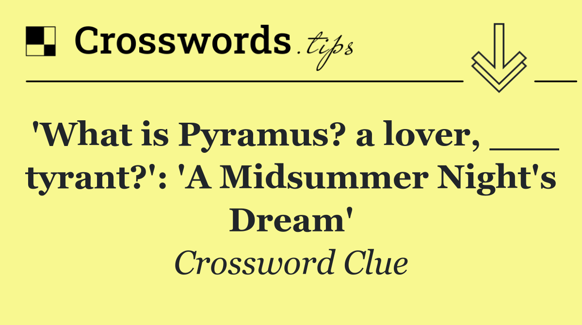 'What is Pyramus? a lover, ___ tyrant?': 'A Midsummer Night's Dream'