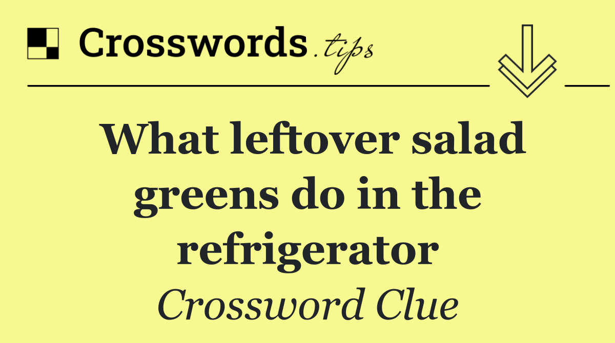 What leftover salad greens do in the refrigerator
