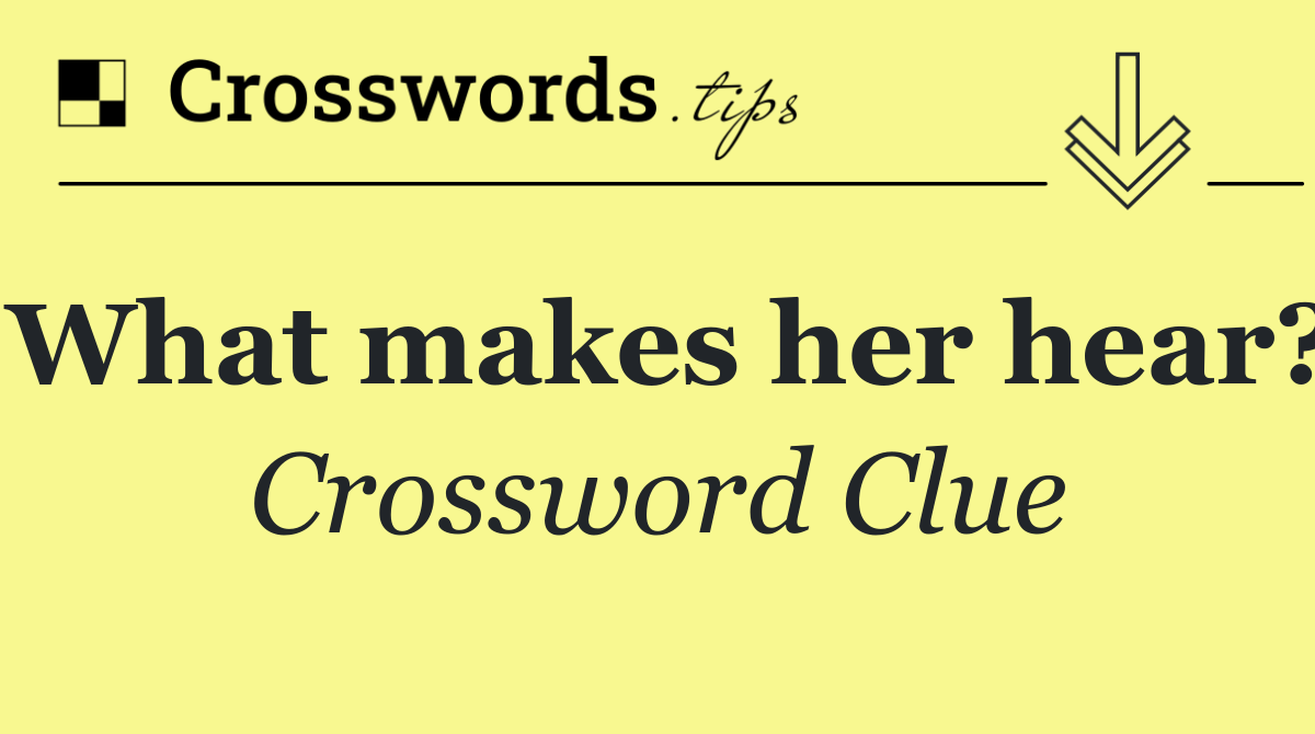 What makes her hear?