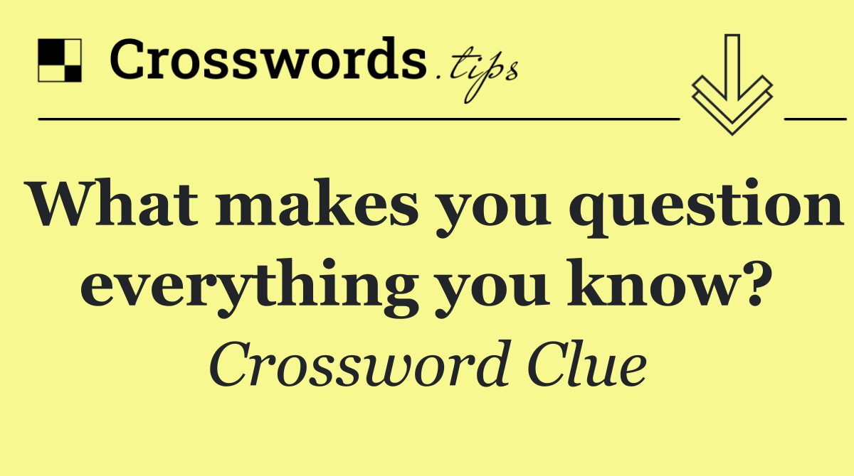 What makes you question everything you know?