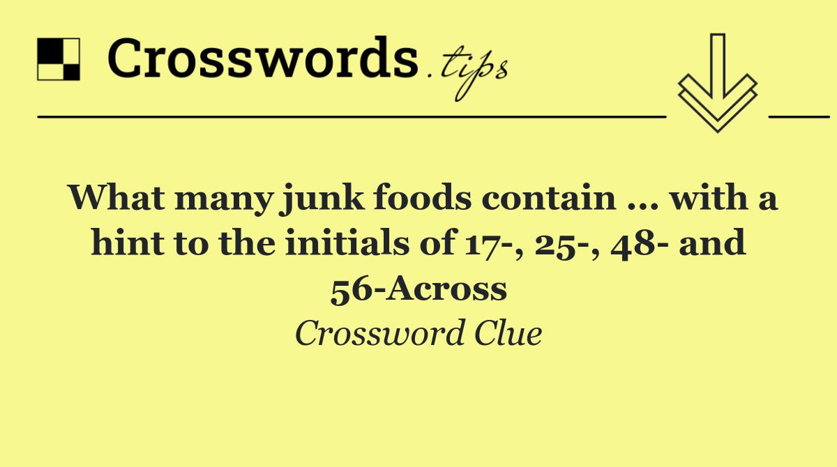 What many junk foods contain ... with a hint to the initials of 17 , 25 , 48  and 56 Across