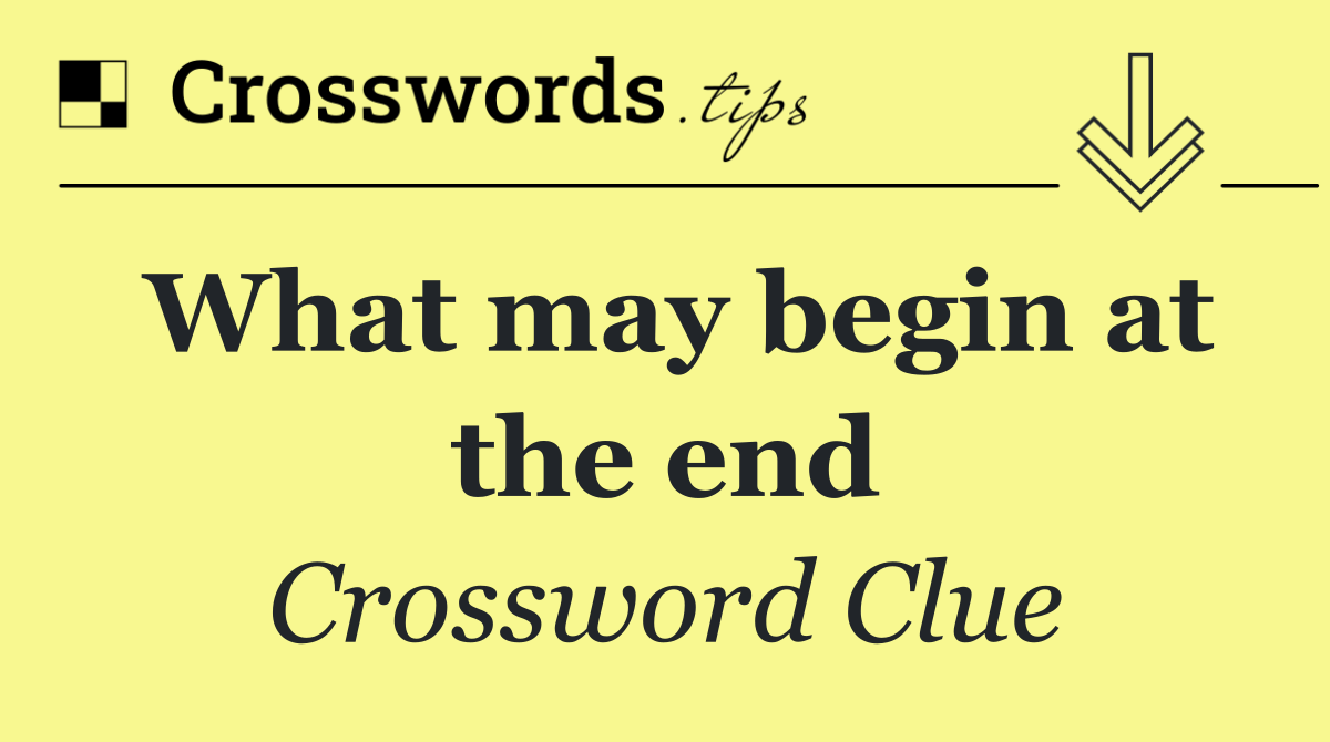 What may begin at the end