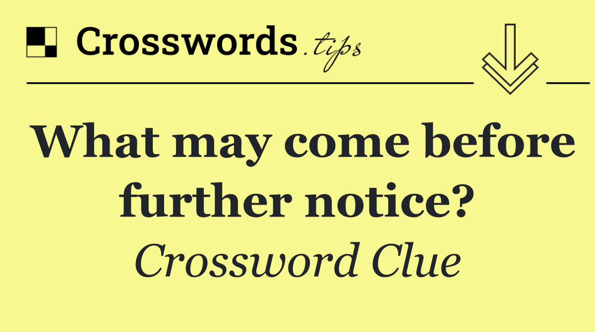 What may come before further notice?