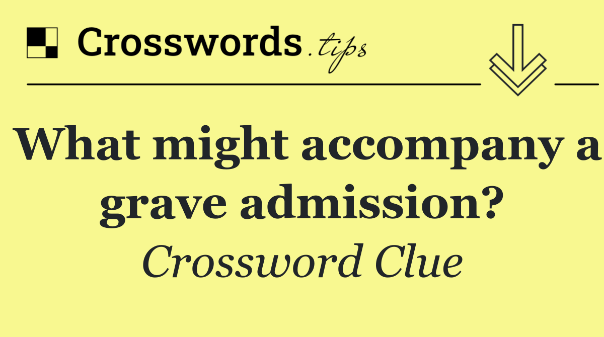 What might accompany a grave admission?