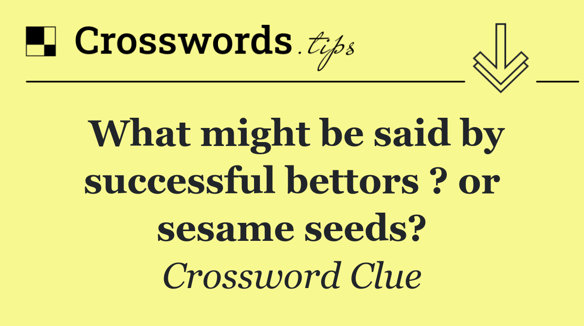 What might be said by successful bettors ? or sesame seeds?
