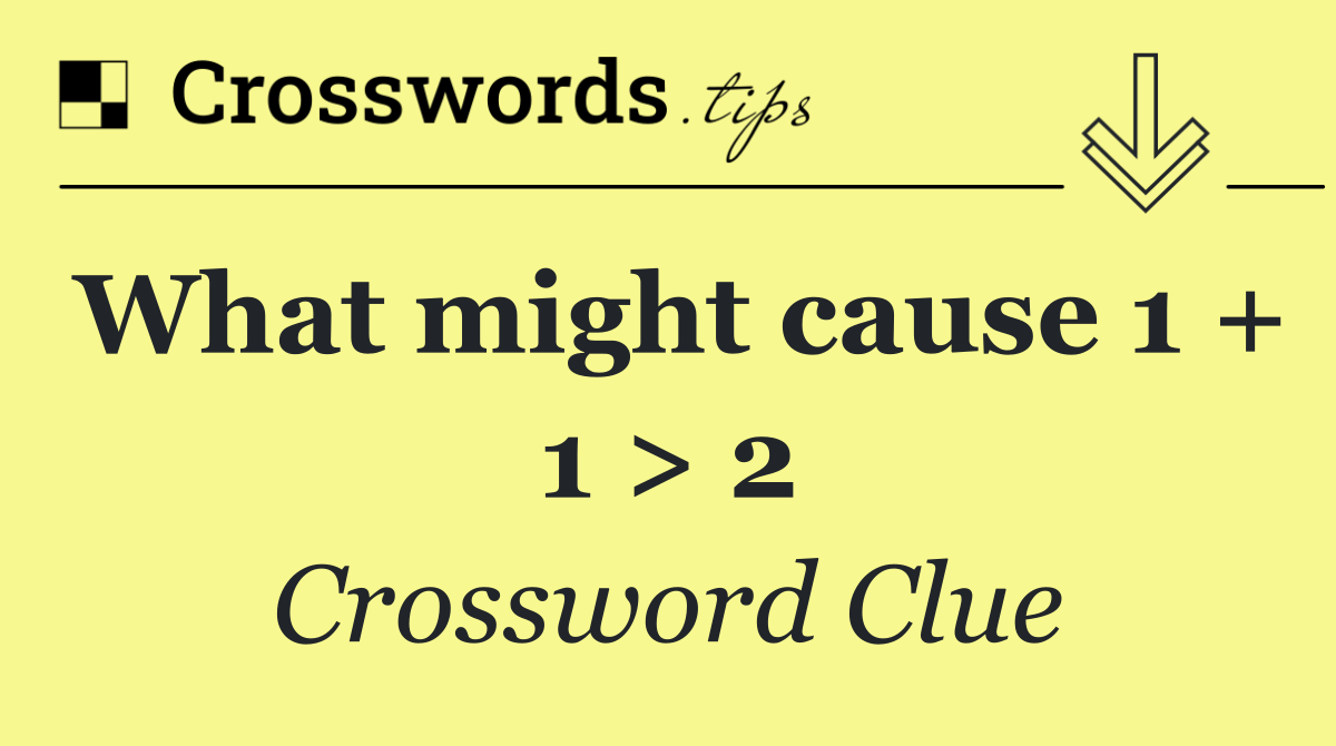 What might cause 1 + 1 > 2