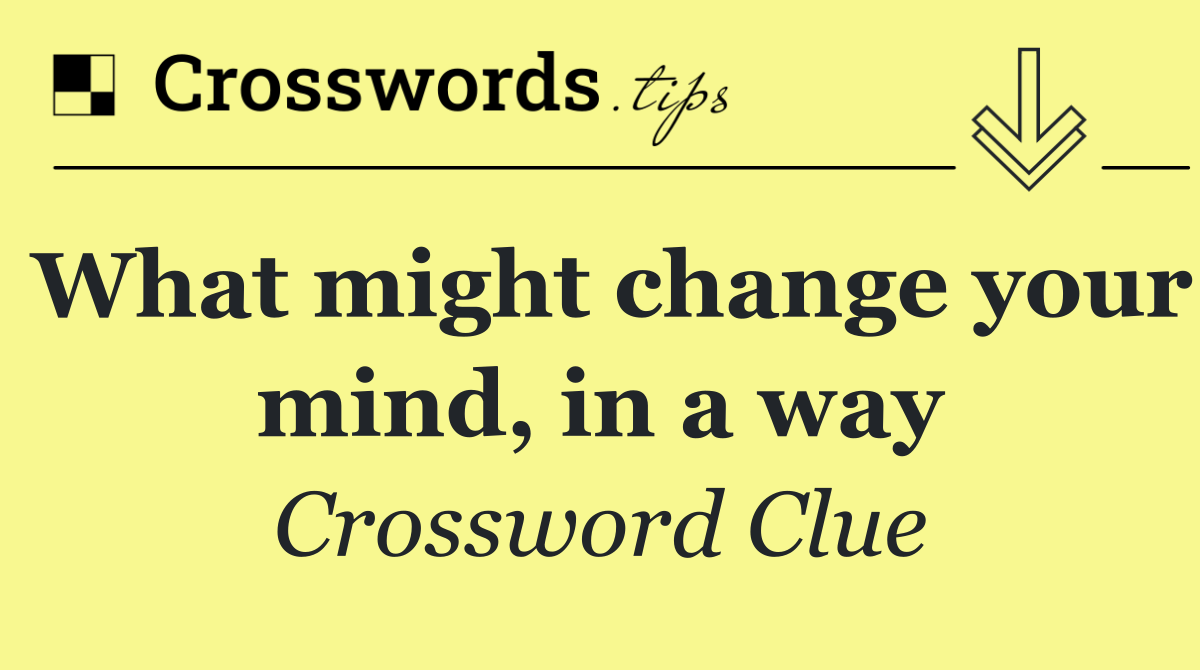 What might change your mind, in a way