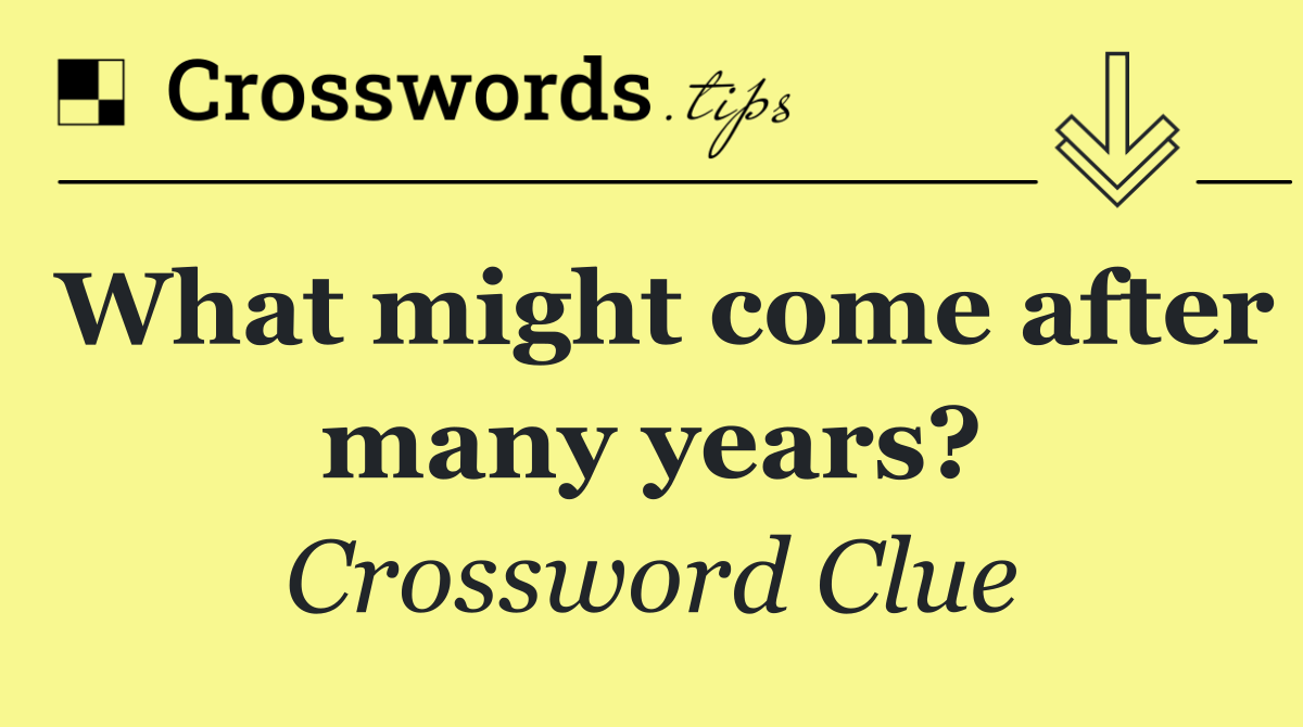 What might come after many years?