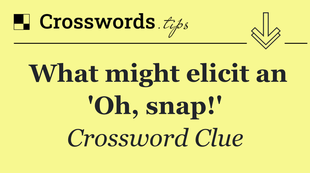 What might elicit an 'Oh, snap!'