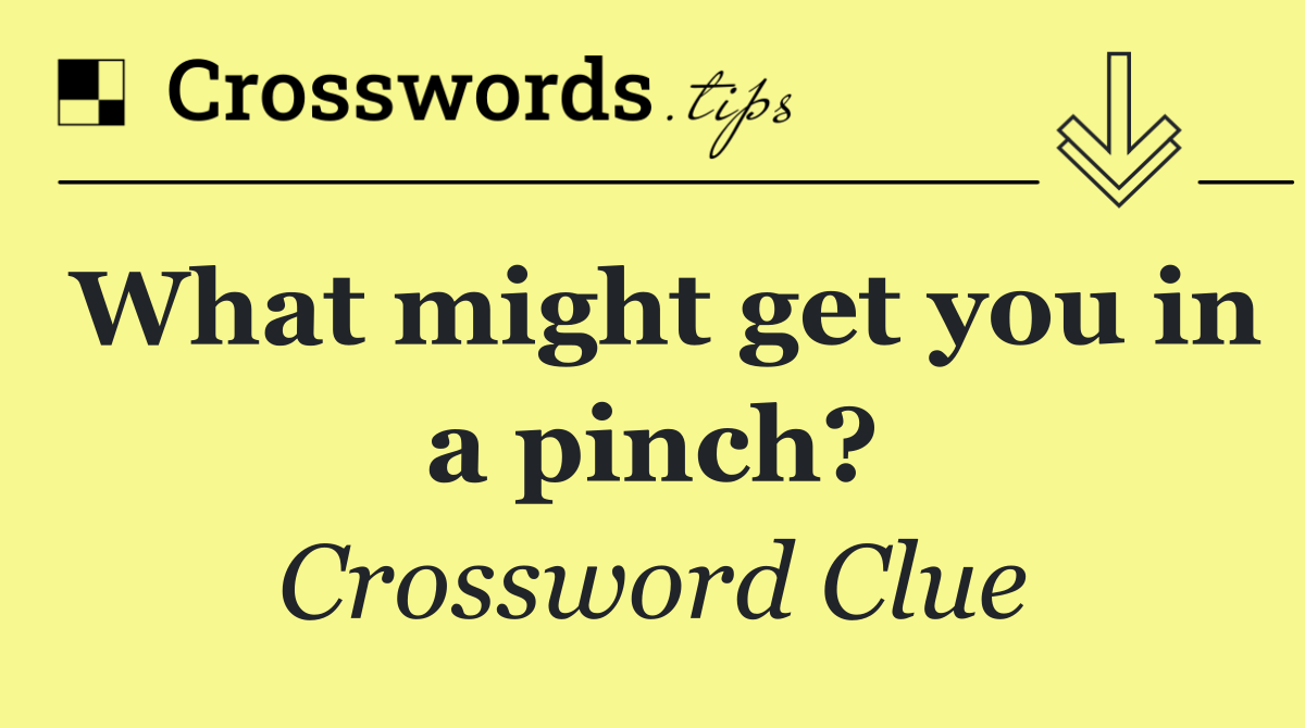 What might get you in a pinch?