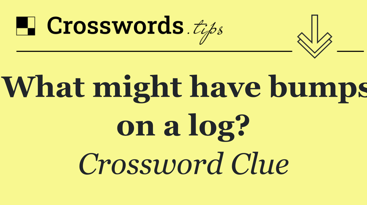 What might have bumps on a log?