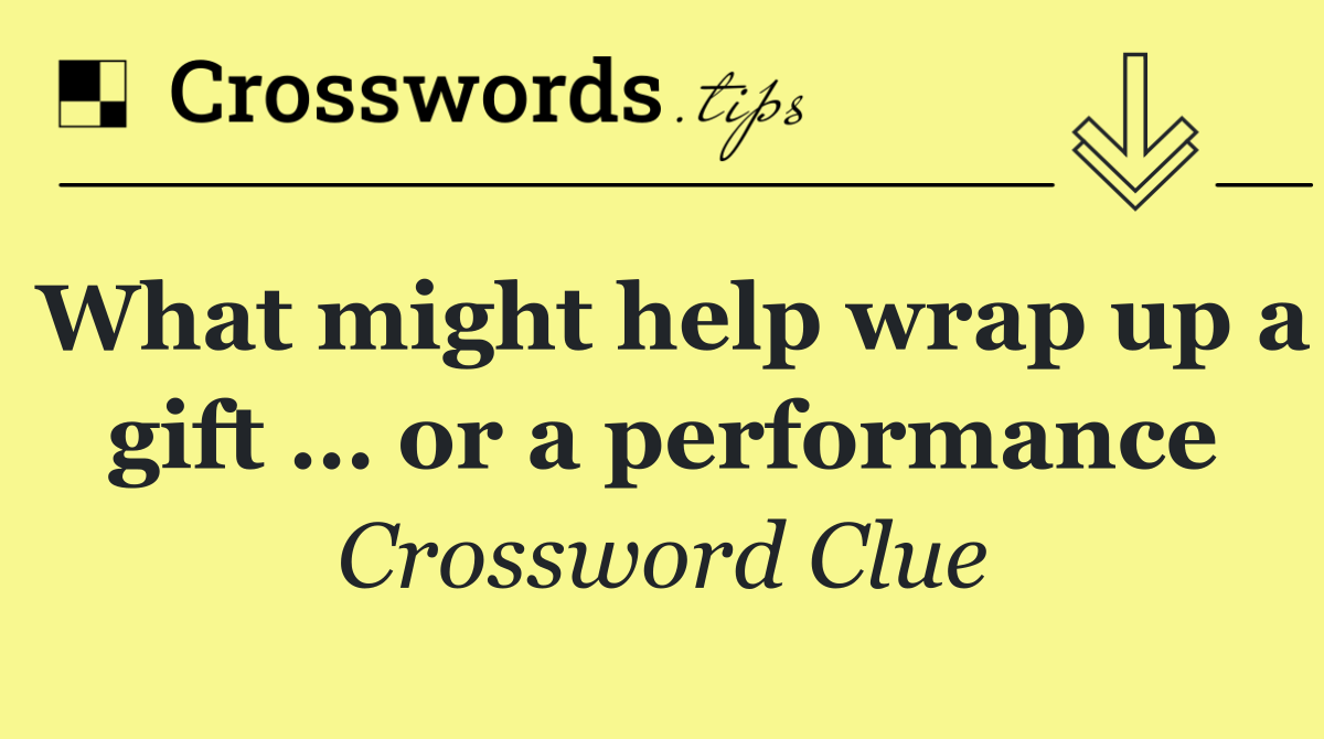 What might help wrap up a gift … or a performance