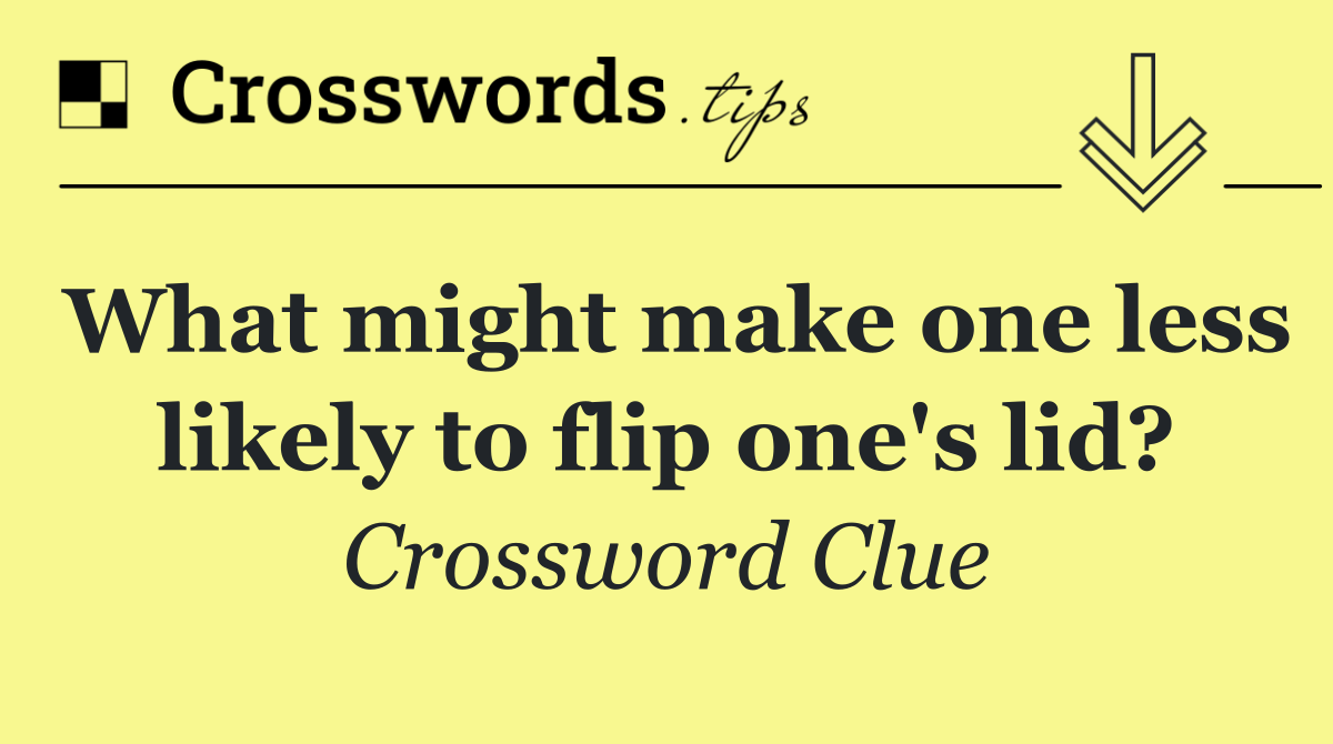 What might make one less likely to flip one's lid?