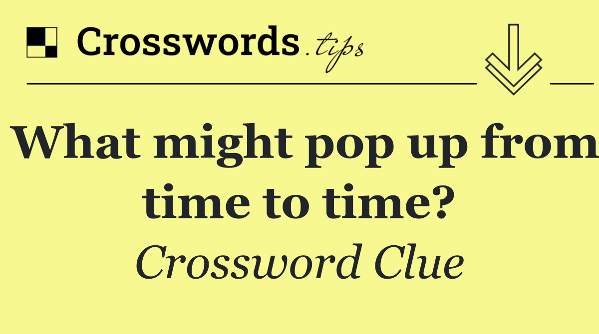 What might pop up from time to time?